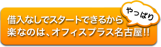 借入なしでスタートできるから 楽なのは、オフィスプラス名古屋!!