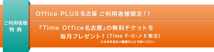 ご利用者様特典　Office PLUSご利用者様限定！！『Time office名古屋』の無料チケットを毎月プレゼント（TimeF･G･J限定）※空き状況をご確認の上ご予約ください。