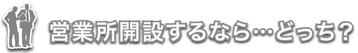 営業所開設するなら…どっち？