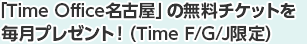 「Time Office名古屋」の無料チケットを毎月プレゼント!(Time F/G/J限定)