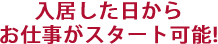 入居した日からお仕事がスタート可能！